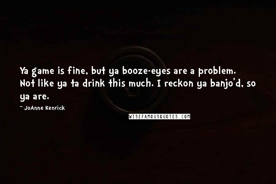 JoAnne Kenrick Quotes: Ya game is fine, but ya booze-eyes are a problem. Not like ya ta drink this much. I reckon ya banjo'd, so ya are.
