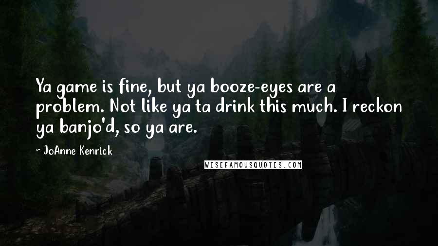 JoAnne Kenrick Quotes: Ya game is fine, but ya booze-eyes are a problem. Not like ya ta drink this much. I reckon ya banjo'd, so ya are.