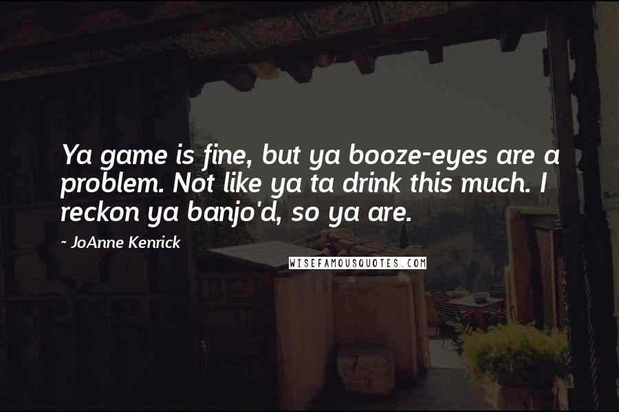 JoAnne Kenrick Quotes: Ya game is fine, but ya booze-eyes are a problem. Not like ya ta drink this much. I reckon ya banjo'd, so ya are.
