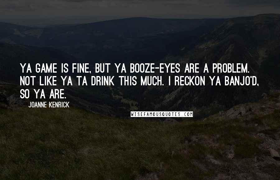 JoAnne Kenrick Quotes: Ya game is fine, but ya booze-eyes are a problem. Not like ya ta drink this much. I reckon ya banjo'd, so ya are.