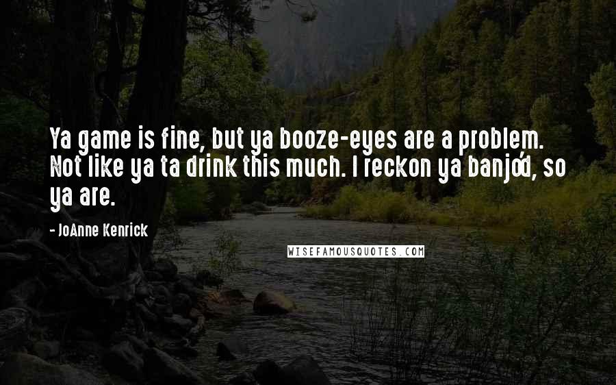 JoAnne Kenrick Quotes: Ya game is fine, but ya booze-eyes are a problem. Not like ya ta drink this much. I reckon ya banjo'd, so ya are.