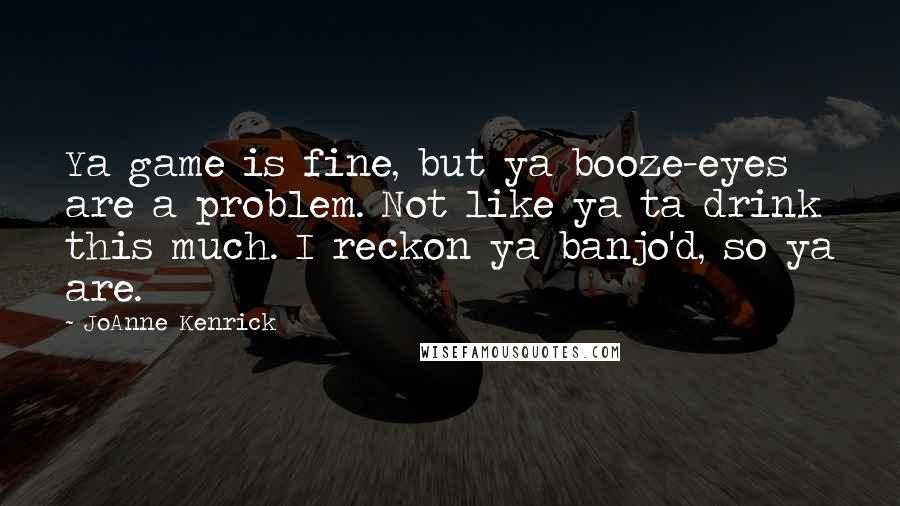 JoAnne Kenrick Quotes: Ya game is fine, but ya booze-eyes are a problem. Not like ya ta drink this much. I reckon ya banjo'd, so ya are.