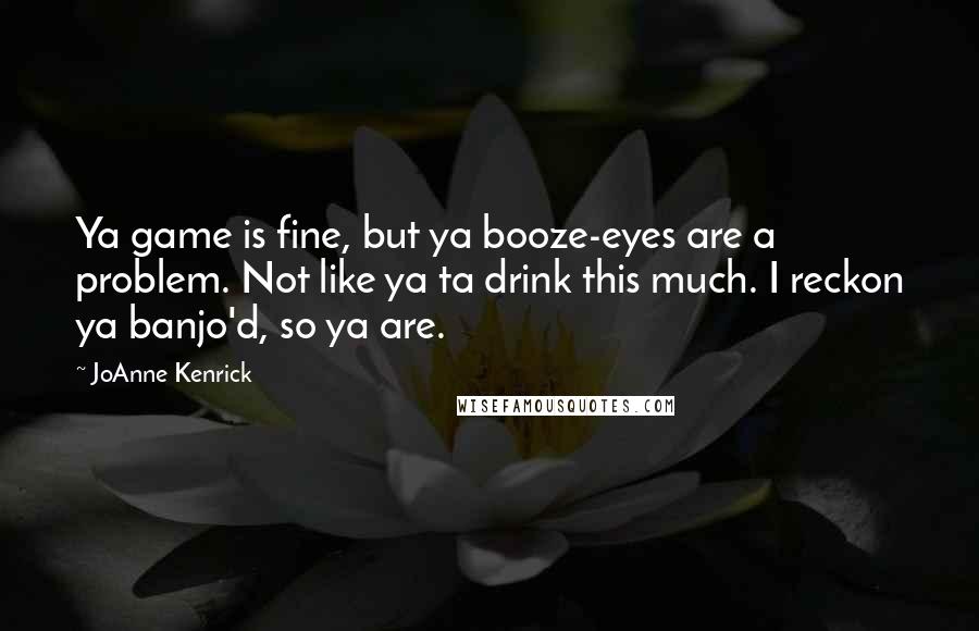 JoAnne Kenrick Quotes: Ya game is fine, but ya booze-eyes are a problem. Not like ya ta drink this much. I reckon ya banjo'd, so ya are.