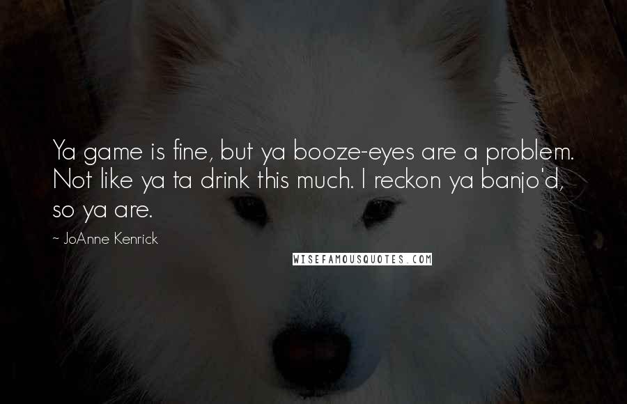 JoAnne Kenrick Quotes: Ya game is fine, but ya booze-eyes are a problem. Not like ya ta drink this much. I reckon ya banjo'd, so ya are.