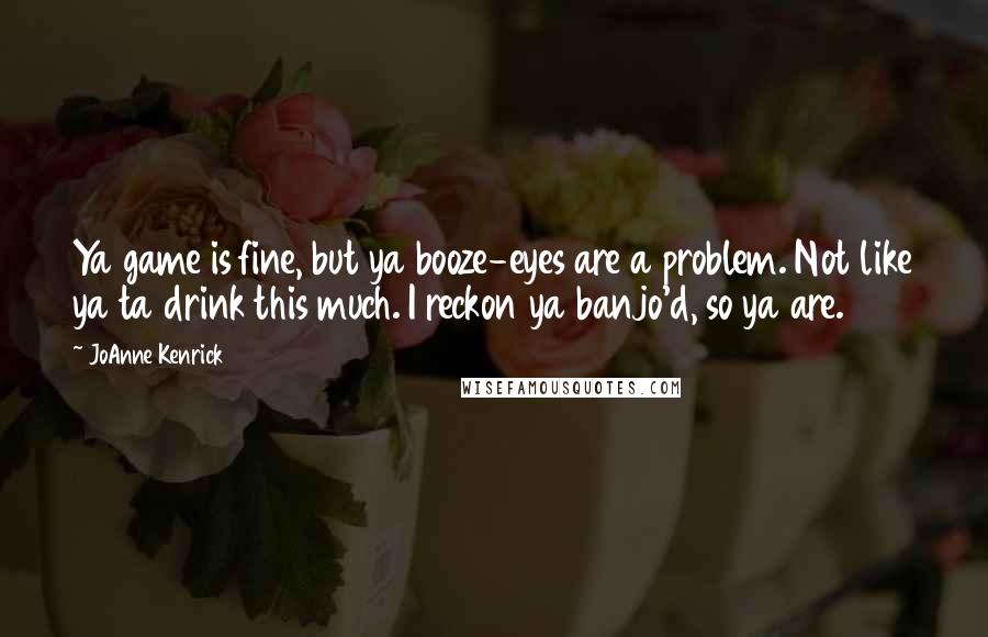 JoAnne Kenrick Quotes: Ya game is fine, but ya booze-eyes are a problem. Not like ya ta drink this much. I reckon ya banjo'd, so ya are.