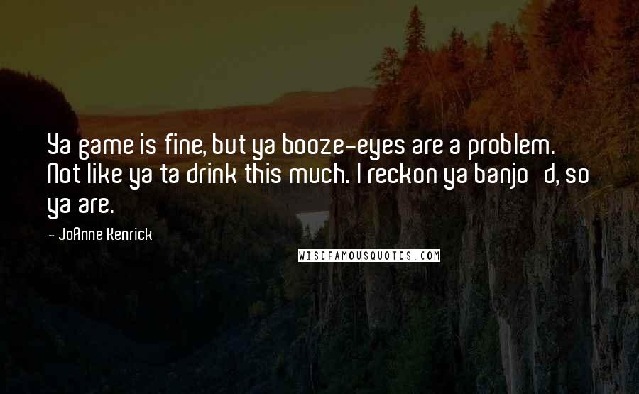 JoAnne Kenrick Quotes: Ya game is fine, but ya booze-eyes are a problem. Not like ya ta drink this much. I reckon ya banjo'd, so ya are.
