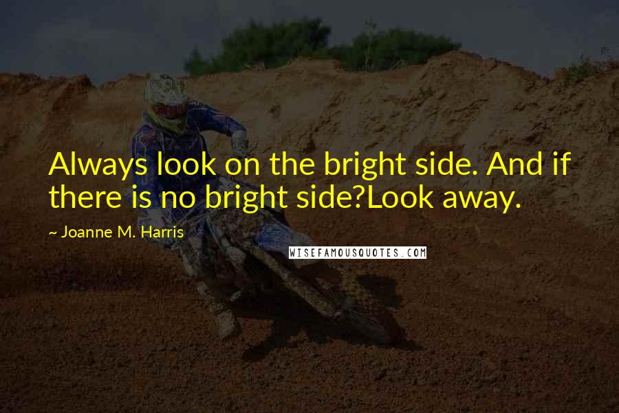 Joanne M. Harris Quotes: Always look on the bright side. And if there is no bright side?Look away.