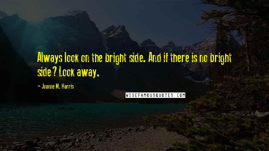 Joanne M. Harris Quotes: Always look on the bright side. And if there is no bright side?Look away.