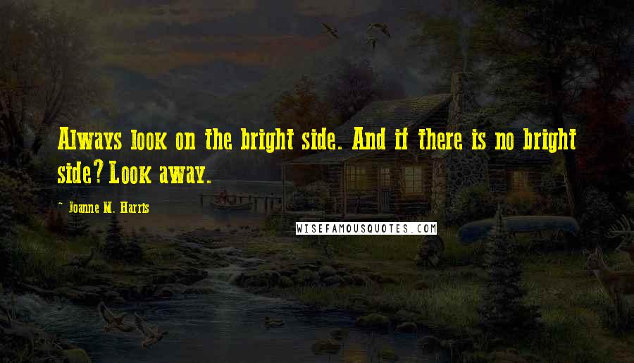 Joanne M. Harris Quotes: Always look on the bright side. And if there is no bright side?Look away.