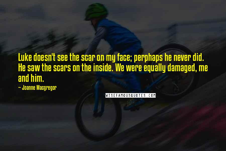 Joanne Macgregor Quotes: Luke doesn't see the scar on my face; perphaps he never did. He saw the scars on the inside. We were equally damaged, me and him.