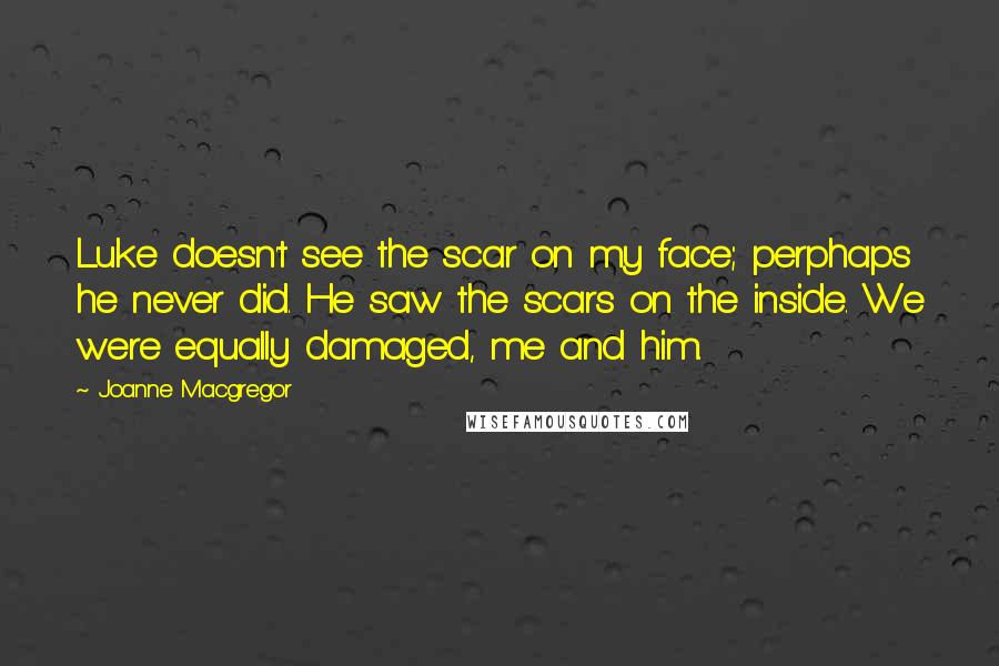 Joanne Macgregor Quotes: Luke doesn't see the scar on my face; perphaps he never did. He saw the scars on the inside. We were equally damaged, me and him.