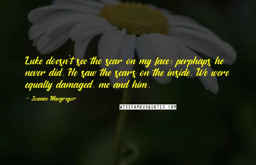 Joanne Macgregor Quotes: Luke doesn't see the scar on my face; perphaps he never did. He saw the scars on the inside. We were equally damaged, me and him.