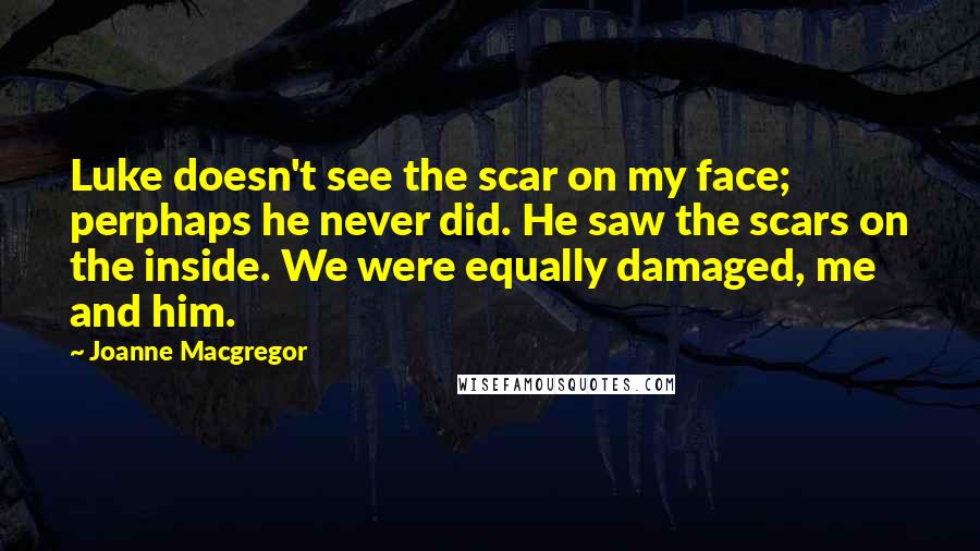 Joanne Macgregor Quotes: Luke doesn't see the scar on my face; perphaps he never did. He saw the scars on the inside. We were equally damaged, me and him.