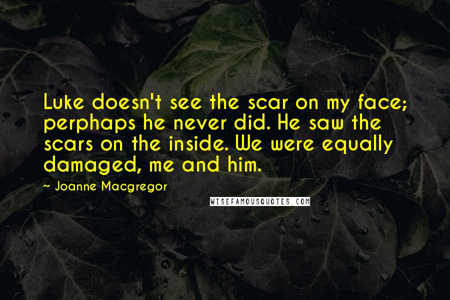 Joanne Macgregor Quotes: Luke doesn't see the scar on my face; perphaps he never did. He saw the scars on the inside. We were equally damaged, me and him.