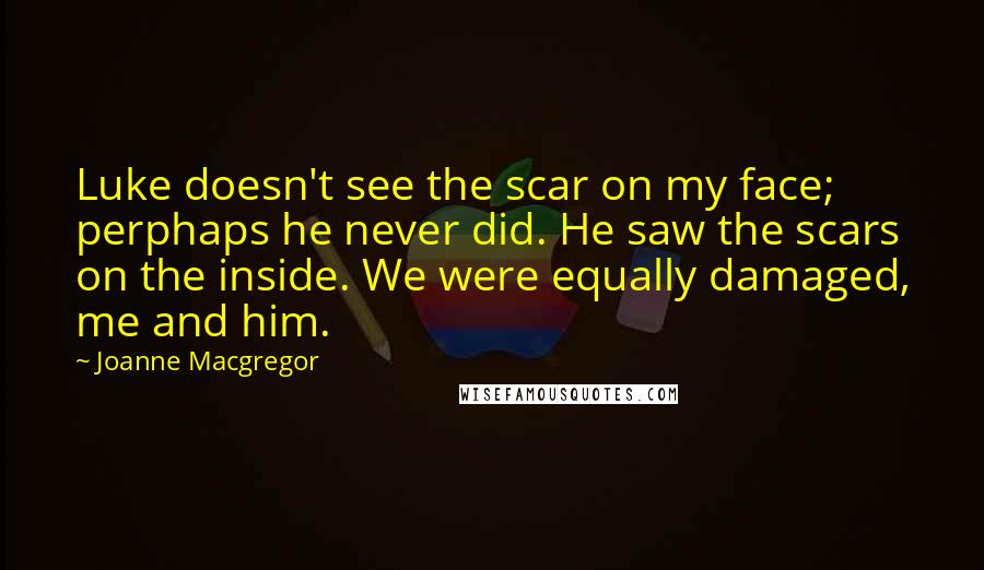 Joanne Macgregor Quotes: Luke doesn't see the scar on my face; perphaps he never did. He saw the scars on the inside. We were equally damaged, me and him.