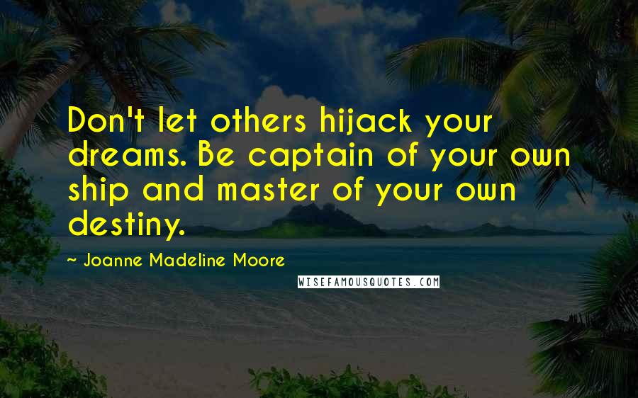 Joanne Madeline Moore Quotes: Don't let others hijack your dreams. Be captain of your own ship and master of your own destiny.