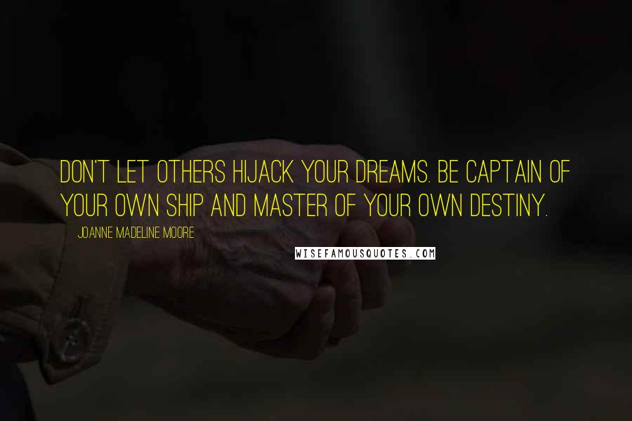 Joanne Madeline Moore Quotes: Don't let others hijack your dreams. Be captain of your own ship and master of your own destiny.