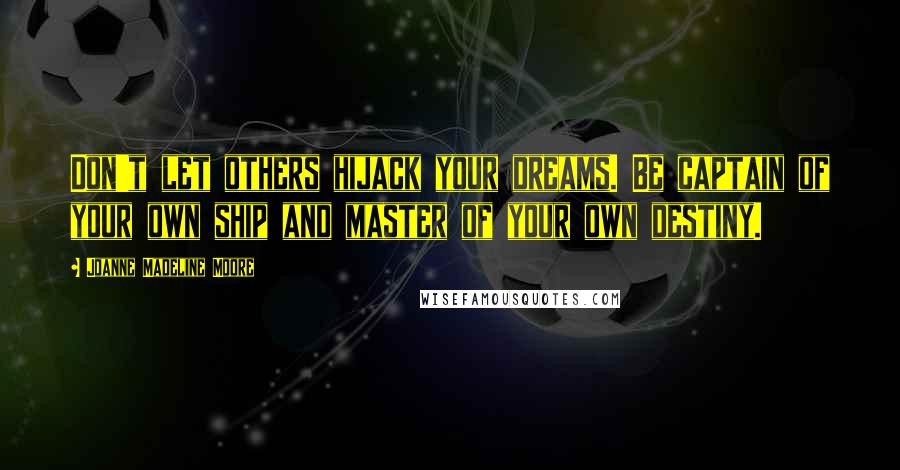 Joanne Madeline Moore Quotes: Don't let others hijack your dreams. Be captain of your own ship and master of your own destiny.