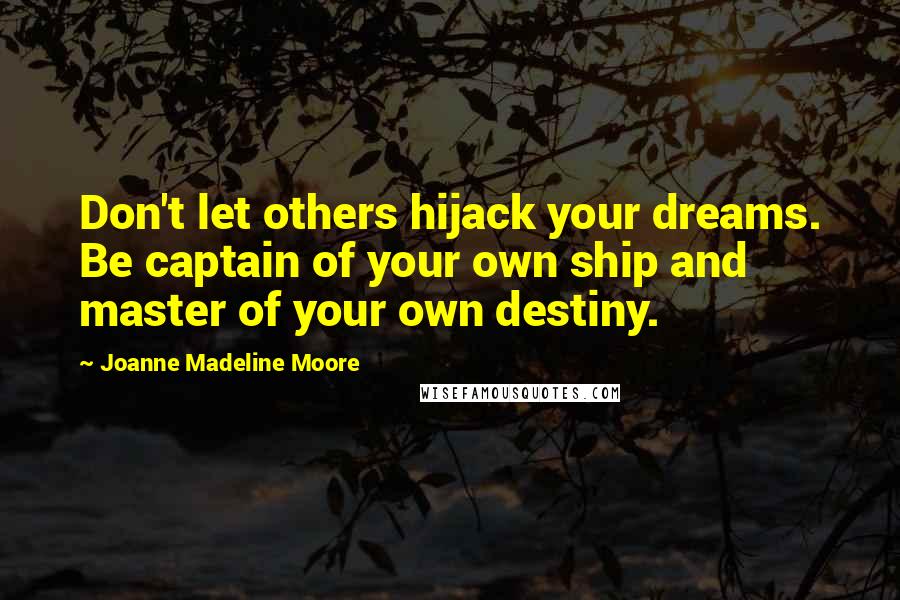 Joanne Madeline Moore Quotes: Don't let others hijack your dreams. Be captain of your own ship and master of your own destiny.