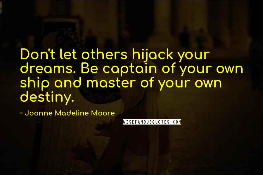 Joanne Madeline Moore Quotes: Don't let others hijack your dreams. Be captain of your own ship and master of your own destiny.