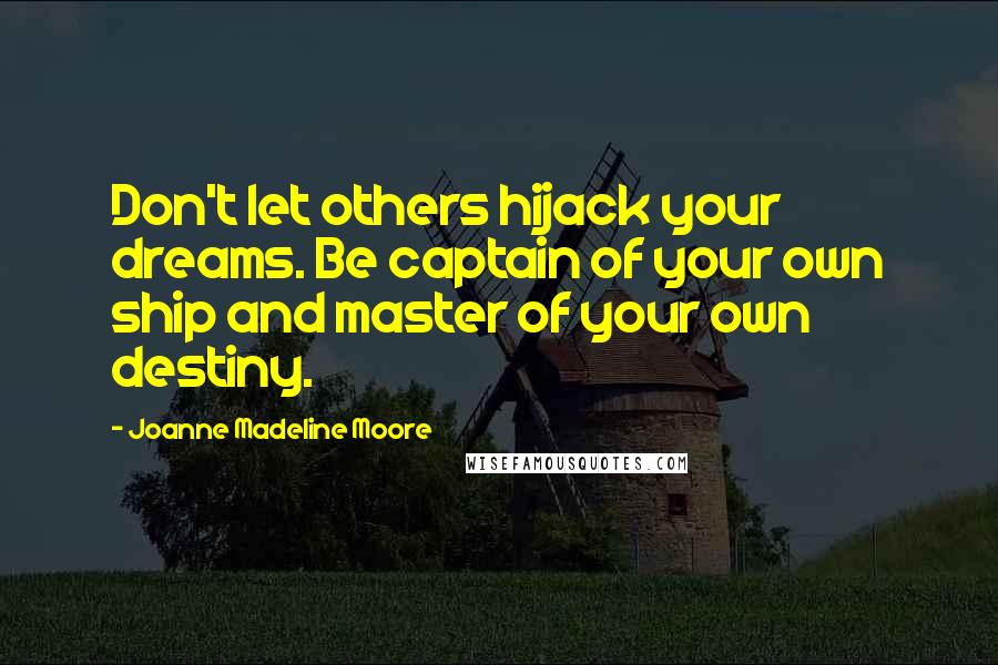 Joanne Madeline Moore Quotes: Don't let others hijack your dreams. Be captain of your own ship and master of your own destiny.