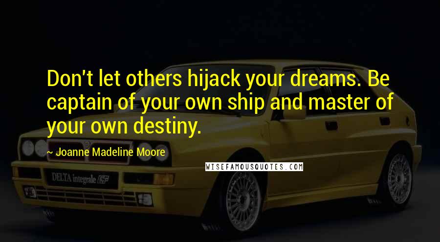 Joanne Madeline Moore Quotes: Don't let others hijack your dreams. Be captain of your own ship and master of your own destiny.