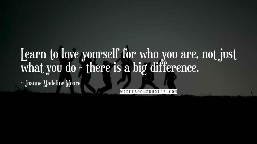 Joanne Madeline Moore Quotes: Learn to love yourself for who you are, not just what you do - there is a big difference.