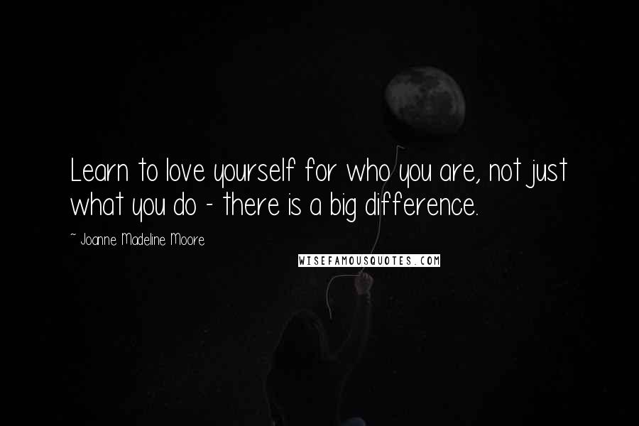 Joanne Madeline Moore Quotes: Learn to love yourself for who you are, not just what you do - there is a big difference.