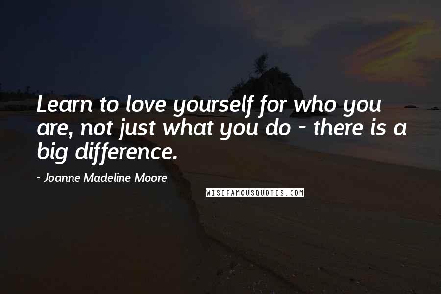 Joanne Madeline Moore Quotes: Learn to love yourself for who you are, not just what you do - there is a big difference.