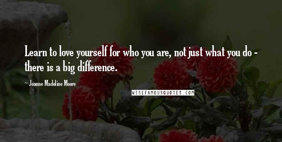 Joanne Madeline Moore Quotes: Learn to love yourself for who you are, not just what you do - there is a big difference.