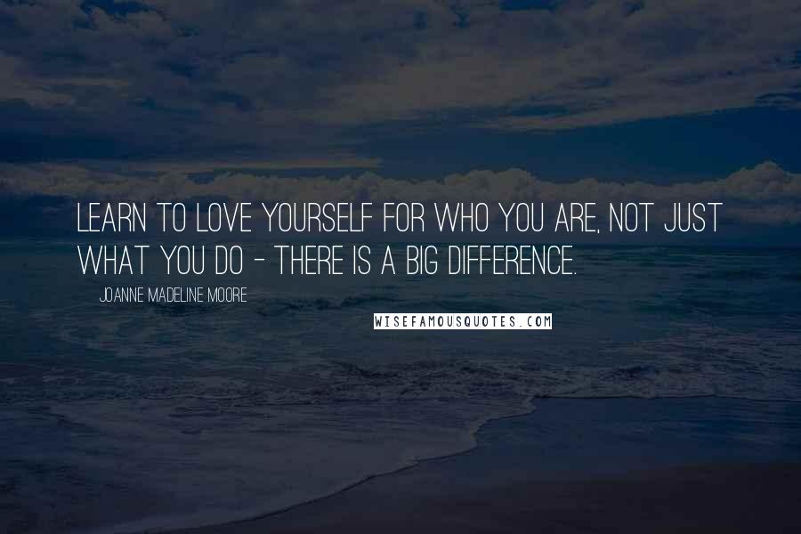 Joanne Madeline Moore Quotes: Learn to love yourself for who you are, not just what you do - there is a big difference.