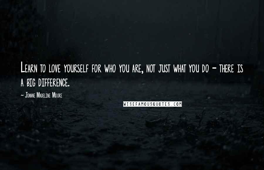 Joanne Madeline Moore Quotes: Learn to love yourself for who you are, not just what you do - there is a big difference.