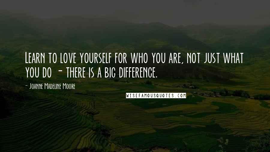 Joanne Madeline Moore Quotes: Learn to love yourself for who you are, not just what you do - there is a big difference.