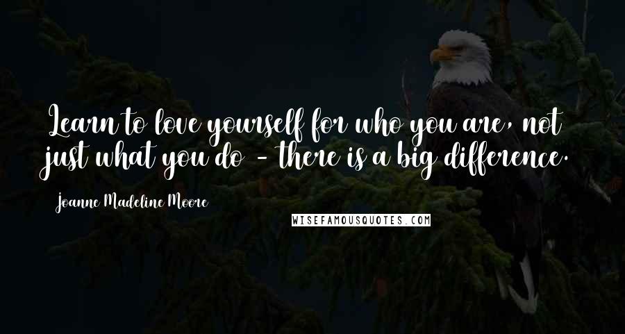 Joanne Madeline Moore Quotes: Learn to love yourself for who you are, not just what you do - there is a big difference.