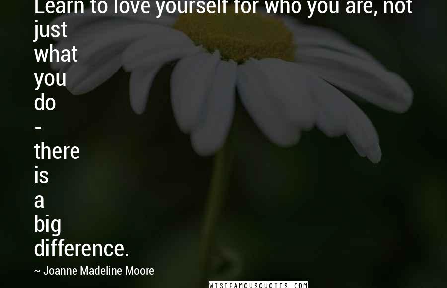 Joanne Madeline Moore Quotes: Learn to love yourself for who you are, not just what you do - there is a big difference.