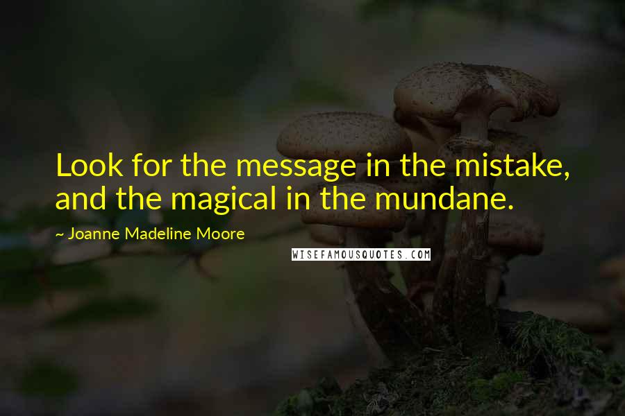Joanne Madeline Moore Quotes: Look for the message in the mistake, and the magical in the mundane.