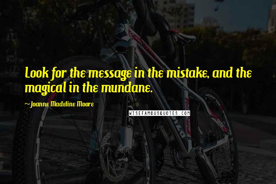 Joanne Madeline Moore Quotes: Look for the message in the mistake, and the magical in the mundane.