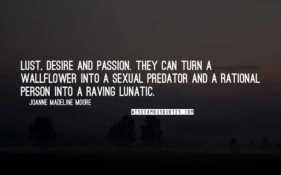 Joanne Madeline Moore Quotes: Lust, desire and passion. They can turn a wallflower into a sexual predator and a rational person into a raving lunatic.