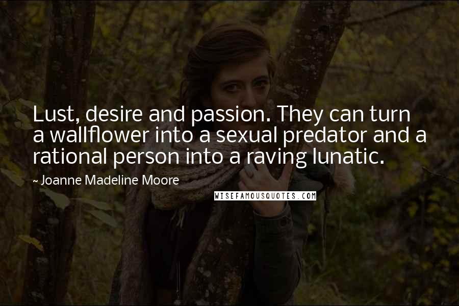 Joanne Madeline Moore Quotes: Lust, desire and passion. They can turn a wallflower into a sexual predator and a rational person into a raving lunatic.