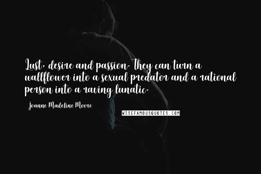 Joanne Madeline Moore Quotes: Lust, desire and passion. They can turn a wallflower into a sexual predator and a rational person into a raving lunatic.