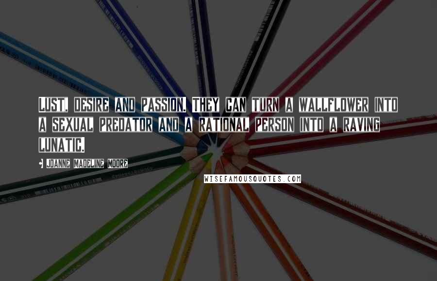 Joanne Madeline Moore Quotes: Lust, desire and passion. They can turn a wallflower into a sexual predator and a rational person into a raving lunatic.