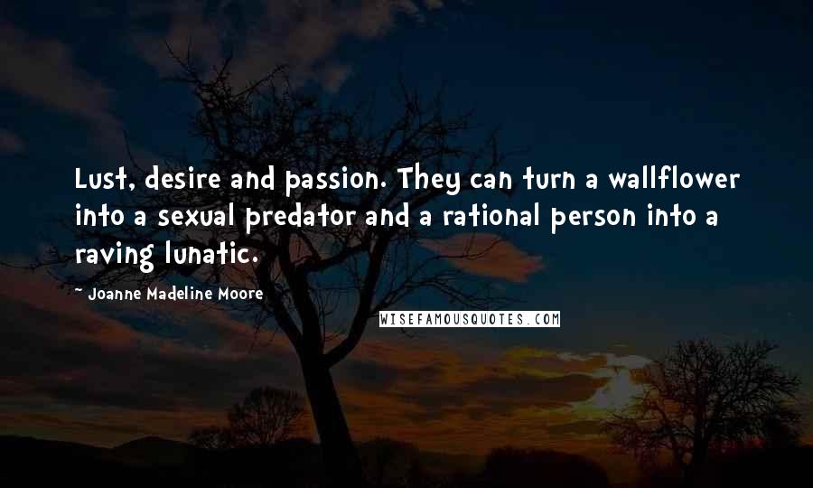 Joanne Madeline Moore Quotes: Lust, desire and passion. They can turn a wallflower into a sexual predator and a rational person into a raving lunatic.