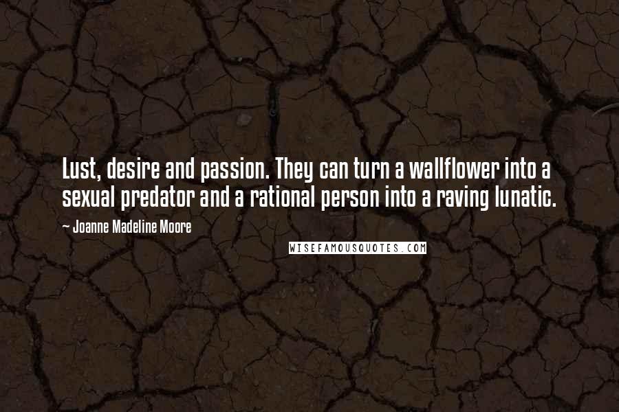 Joanne Madeline Moore Quotes: Lust, desire and passion. They can turn a wallflower into a sexual predator and a rational person into a raving lunatic.