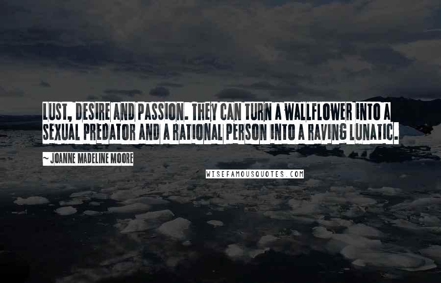 Joanne Madeline Moore Quotes: Lust, desire and passion. They can turn a wallflower into a sexual predator and a rational person into a raving lunatic.