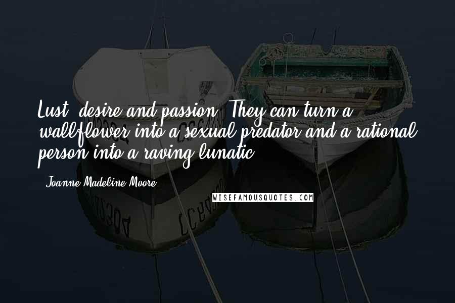 Joanne Madeline Moore Quotes: Lust, desire and passion. They can turn a wallflower into a sexual predator and a rational person into a raving lunatic.