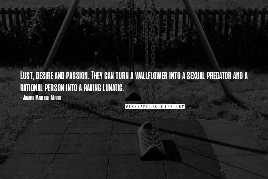 Joanne Madeline Moore Quotes: Lust, desire and passion. They can turn a wallflower into a sexual predator and a rational person into a raving lunatic.