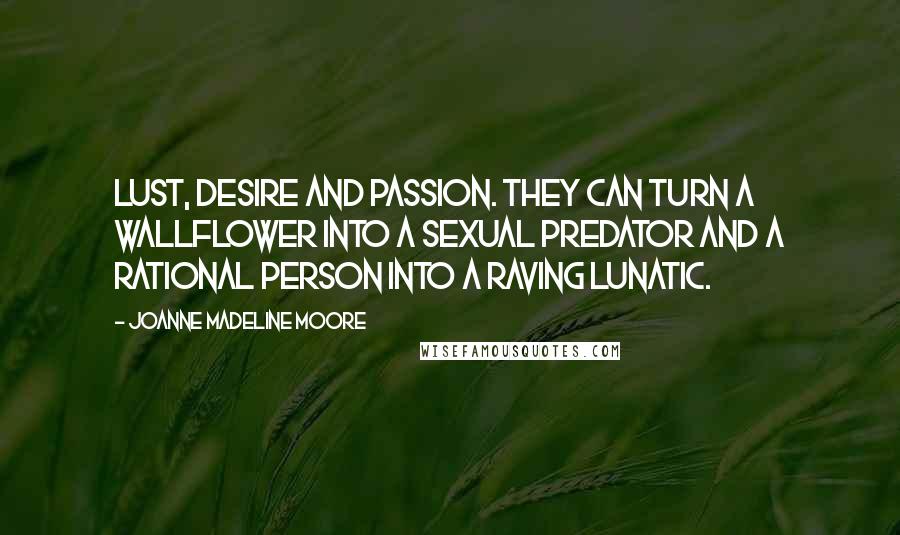 Joanne Madeline Moore Quotes: Lust, desire and passion. They can turn a wallflower into a sexual predator and a rational person into a raving lunatic.