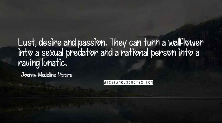 Joanne Madeline Moore Quotes: Lust, desire and passion. They can turn a wallflower into a sexual predator and a rational person into a raving lunatic.