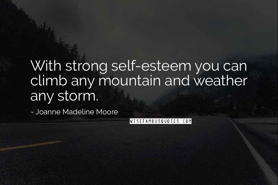 Joanne Madeline Moore Quotes: With strong self-esteem you can climb any mountain and weather any storm.