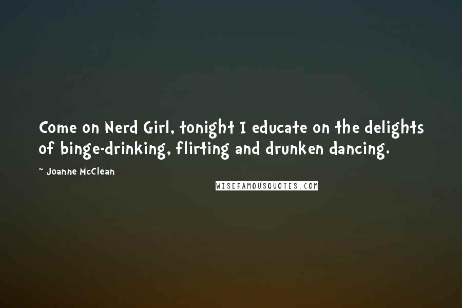 Joanne McClean Quotes: Come on Nerd Girl, tonight I educate on the delights of binge-drinking, flirting and drunken dancing.